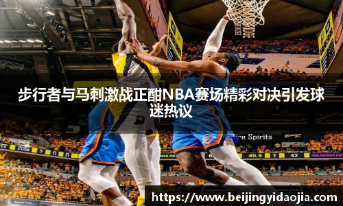 步行者与马刺激战正酣NBA赛场精彩对决引发球迷热议