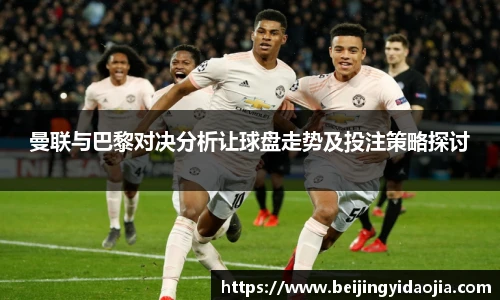 曼联与巴黎对决分析让球盘走势及投注策略探讨