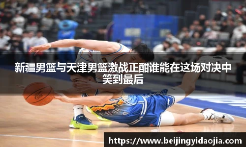 新疆男篮与天津男篮激战正酣谁能在这场对决中笑到最后
