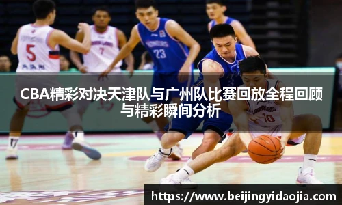 CBA精彩对决天津队与广州队比赛回放全程回顾与精彩瞬间分析