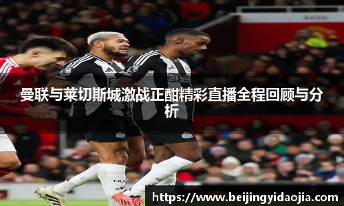 曼联与莱切斯城激战正酣精彩直播全程回顾与分析