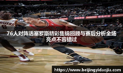 76人对阵活塞罗斯精彩集锦回顾与赛后分析全场亮点不容错过