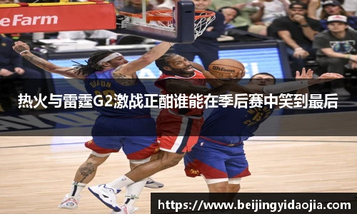 热火与雷霆G2激战正酣谁能在季后赛中笑到最后
