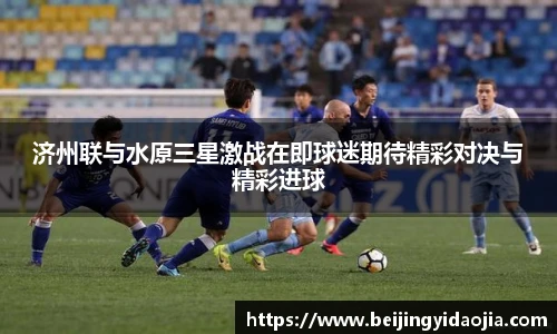 济州联与水原三星激战在即球迷期待精彩对决与精彩进球