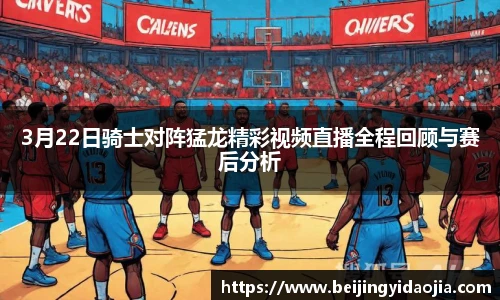 3月22日骑士对阵猛龙精彩视频直播全程回顾与赛后分析