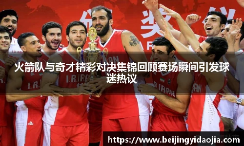 火箭队与奇才精彩对决集锦回顾赛场瞬间引发球迷热议