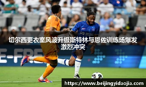 切尔西更衣室风波升级斯特林与恩佐训练场爆发激烈冲突